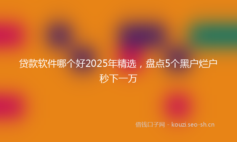 贷款软件哪个好2025年精选，盘点5个黑户烂户秒下一万