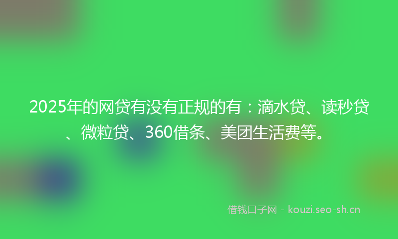 2025年的网贷有没有正规的有：滴水贷、读秒贷、微粒贷、360借条、美团生活费等。