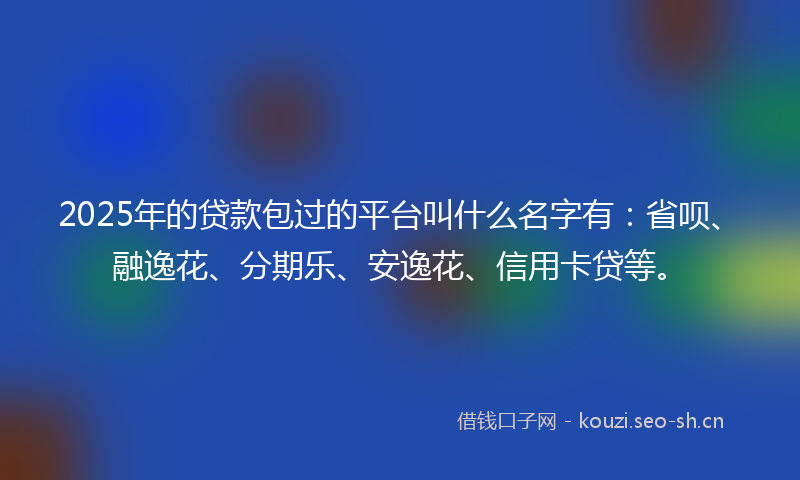 2025年的贷款包过的平台叫什么名字有：省呗、融逸花、分期乐、安逸花、信用卡贷等。