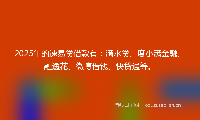 2025年的速易贷借款有：滴水贷、度小满金融、融逸花、微博借钱、快贷通等。