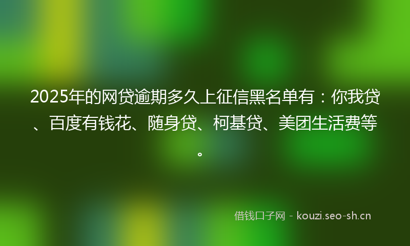 2025年的网贷逾期多久上征信黑名单有：你我贷、百度有钱花、随身贷、柯基贷、美团生活费等。