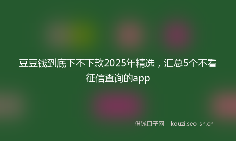 豆豆钱到底下不下款2025年精选，汇总5个不看征信查询的app
