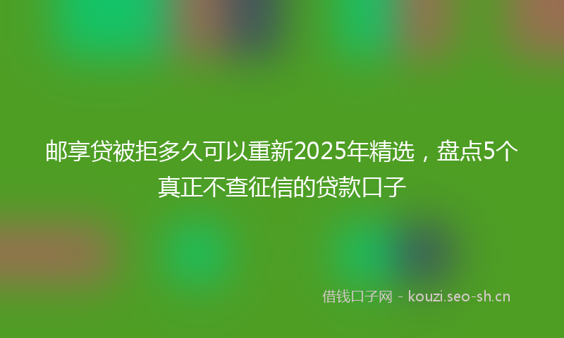 邮享贷被拒多久可以重新2025年精选，盘点5个真正不查征信的贷款口子
