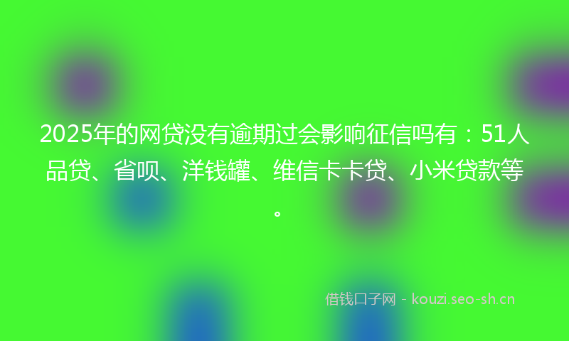 2025年的网贷没有逾期过会影响征信吗有：51人品贷、省呗、洋钱罐、维信卡卡贷、小米贷款等。