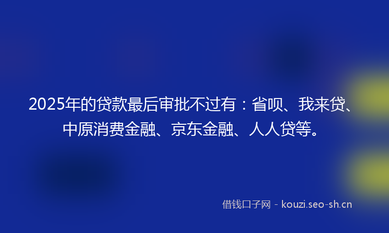 2025年的贷款最后审批不过有：省呗、我来贷、中原消费金融、京东金融、人人贷等。
