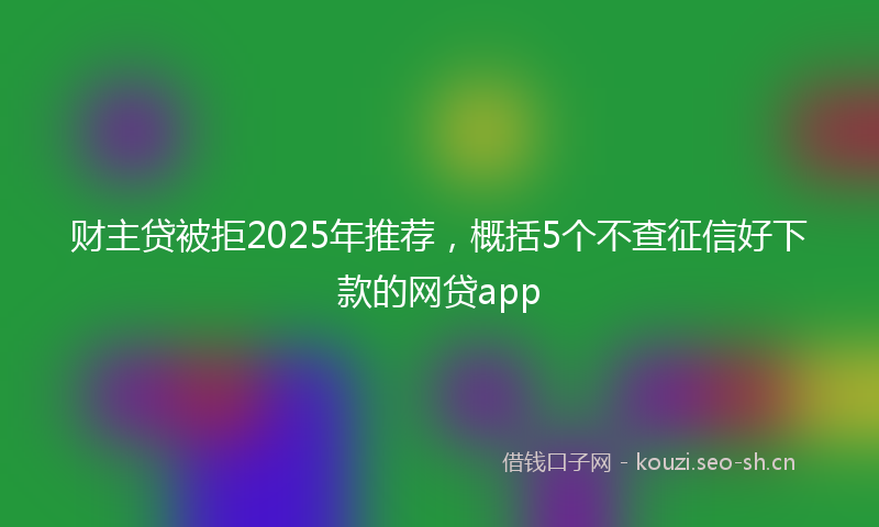 财主贷被拒2025年推荐，概括5个不查征信好下款的网贷app