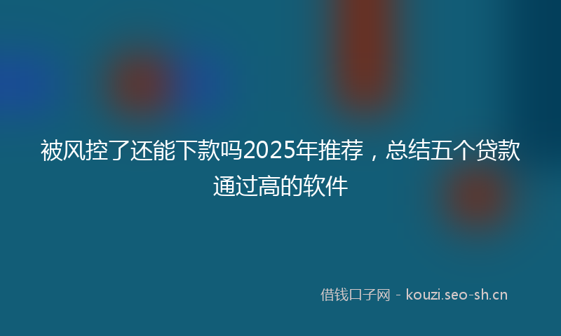 被风控了还能下款吗2025年推荐，总结五个贷款通过高的软件