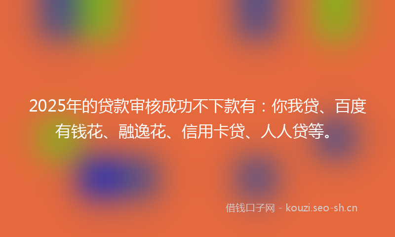 2025年的贷款审核成功不下款有：你我贷、百度有钱花、融逸花、信用卡贷、人人贷等。