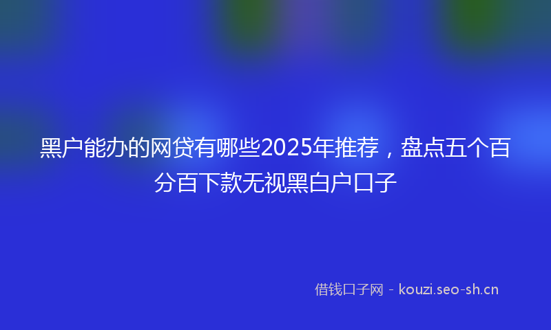 黑户能办的网贷有哪些2025年推荐，盘点五个百分百下款无视黑白户口子