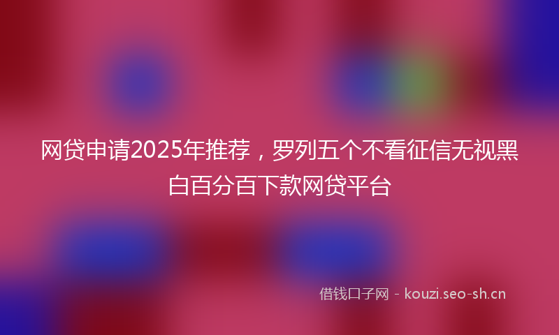 网贷申请2025年推荐，罗列五个不看征信无视黑白百分百下款网贷平台