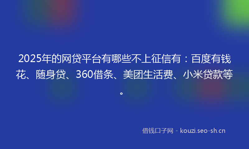 2025年的网贷平台有哪些不上征信有：百度有钱花、随身贷、360借条、美团生活费、小米贷款等。