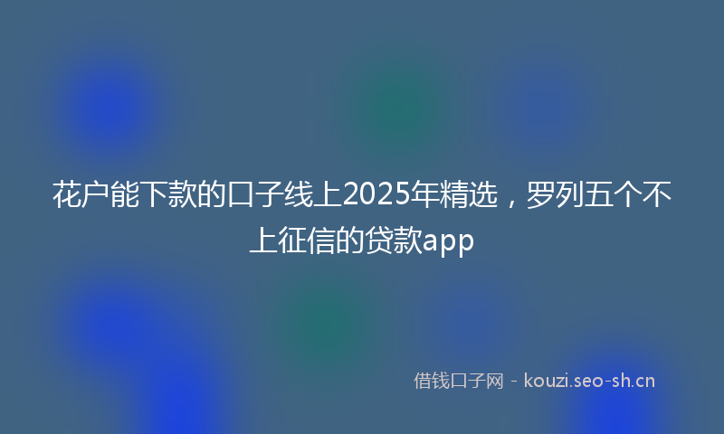 花户能下款的口子线上2025年精选，罗列五个不上征信的贷款app