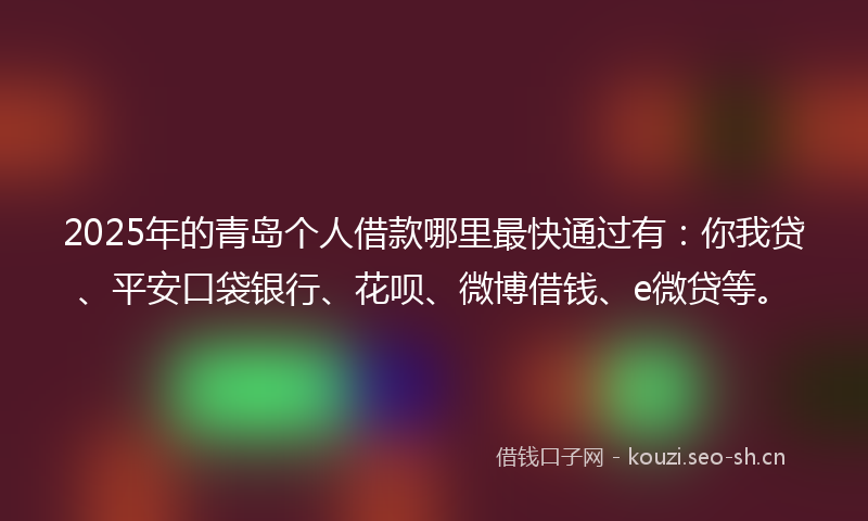 2025年的青岛个人借款哪里最快通过有：你我贷、平安口袋银行、花呗、微博借钱、e微贷等。