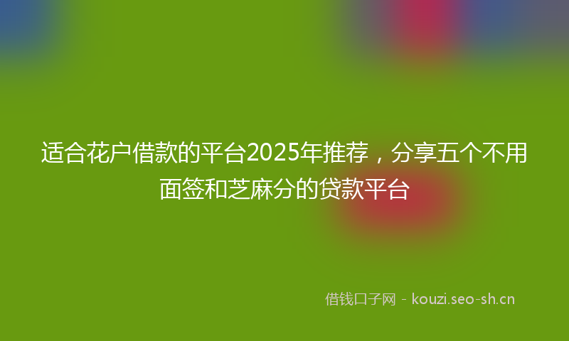 适合花户借款的平台2025年推荐，分享五个不用面签和芝麻分的贷款平台