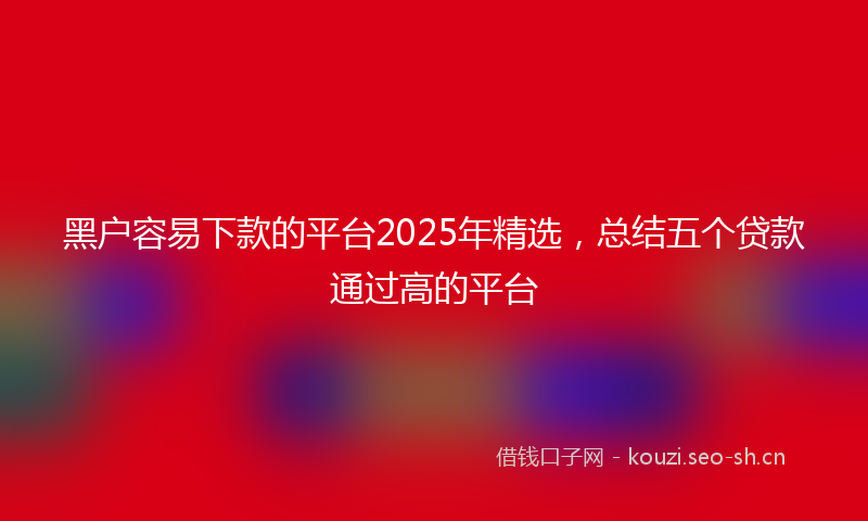 黑户容易下款的平台2025年精选，总结五个贷款通过高的平台