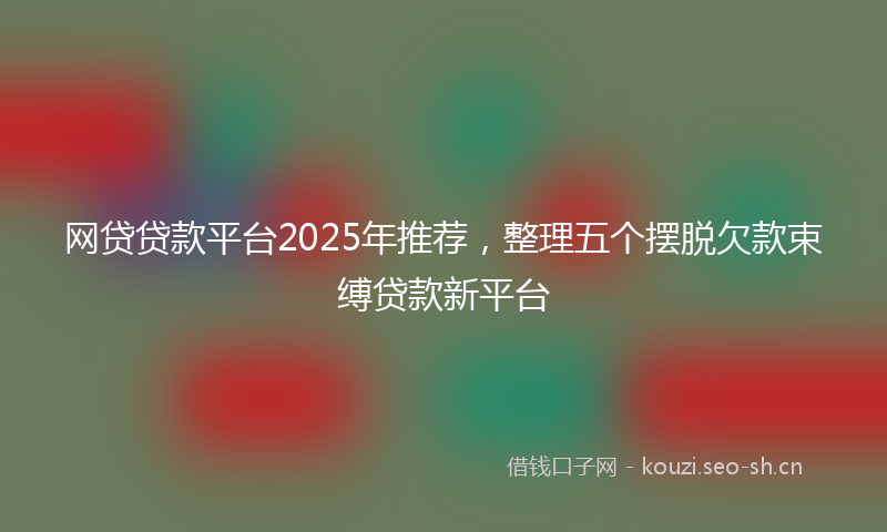 网贷贷款平台2025年推荐，整理五个摆脱欠款束缚贷款新平台