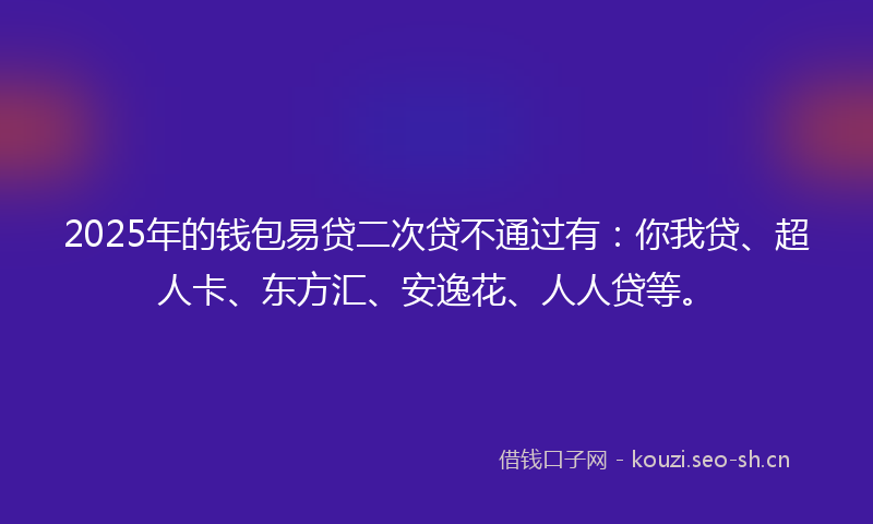 2025年的钱包易贷二次贷不通过有：你我贷、超人卡、东方汇、安逸花、人人贷等。