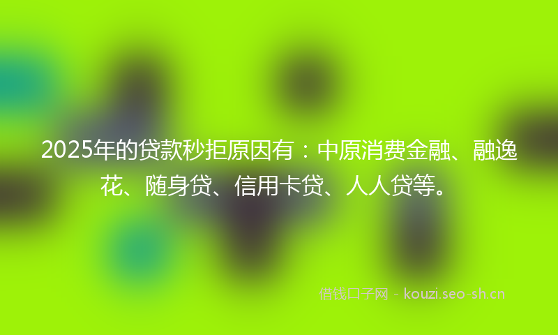 2025年的贷款秒拒原因有：中原消费金融、融逸花、随身贷、信用卡贷、人人贷等。