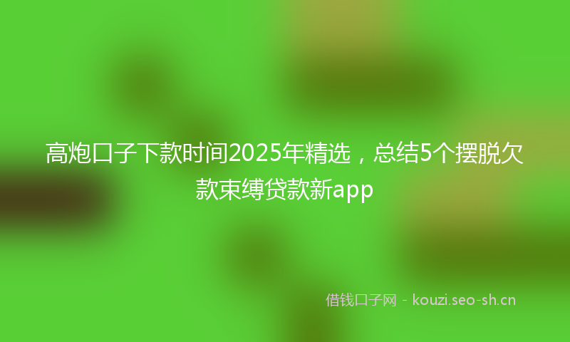 高炮口子下款时间2025年精选，总结5个摆脱欠款束缚贷款新app