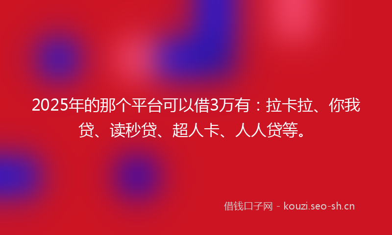 2025年的那个平台可以借3万有：拉卡拉、你我贷、读秒贷、超人卡、人人贷等。