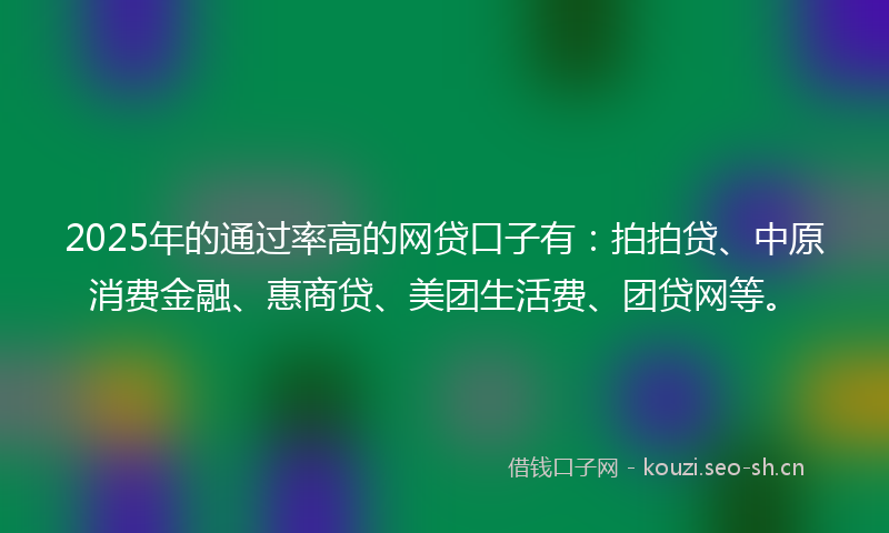2025年的通过率高的网贷口子有：拍拍贷、中原消费金融、惠商贷、美团生活费、团贷网等。