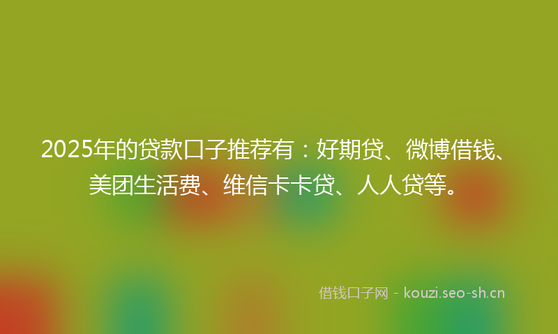 2025年的贷款口子推荐有：好期贷、微博借钱、美团生活费、维信卡卡贷、人人贷等。