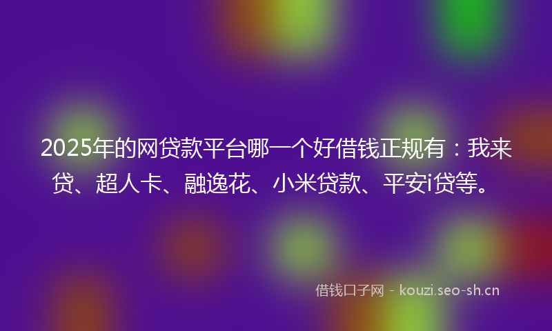 2025年的网贷款平台哪一个好借钱正规有：我来贷、超人卡、融逸花、小米贷款、平安i贷等。