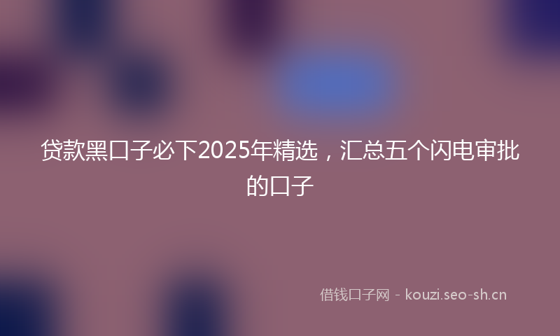 贷款黑口子必下2025年精选，汇总五个闪电审批的口子