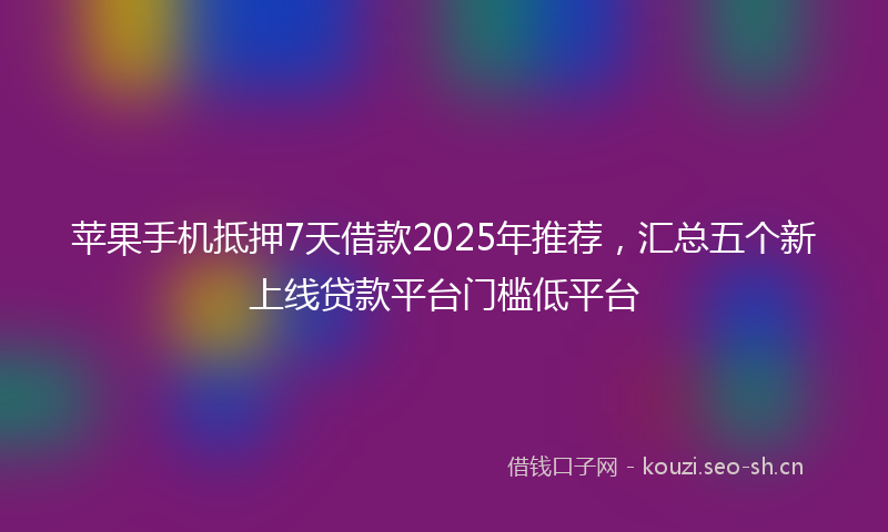 苹果手机抵押7天借款2025年推荐，汇总五个新上线贷款平台门槛低平台