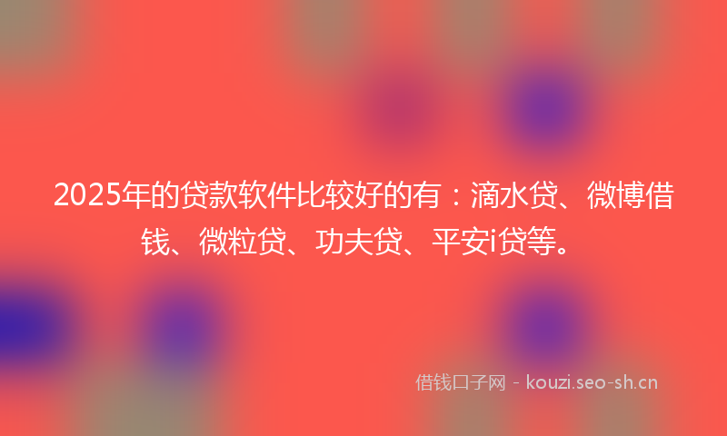 2025年的贷款软件比较好的有：滴水贷、微博借钱、微粒贷、功夫贷、平安i贷等。