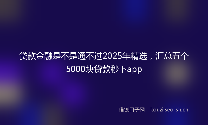 贷款金融是不是通不过2025年精选，汇总五个5000块贷款秒下app