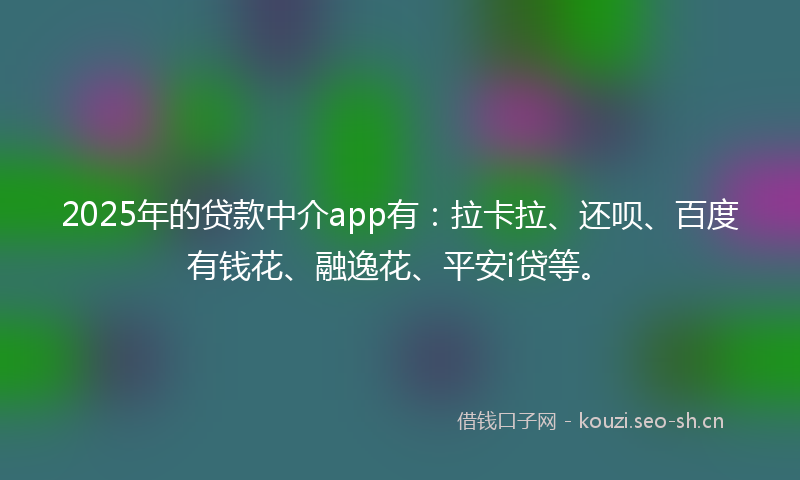 2025年的贷款中介app有：拉卡拉、还呗、百度有钱花、融逸花、平安i贷等。