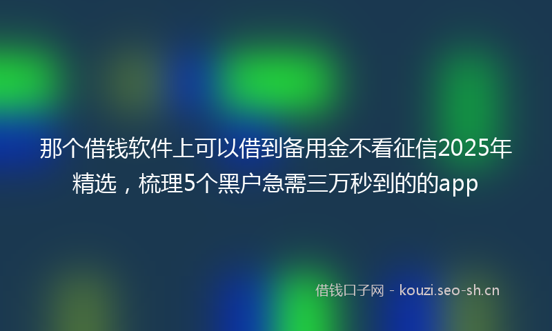 那个借钱软件上可以借到备用金不看征信2025年精选，梳理5个黑户急需三万秒到的的app