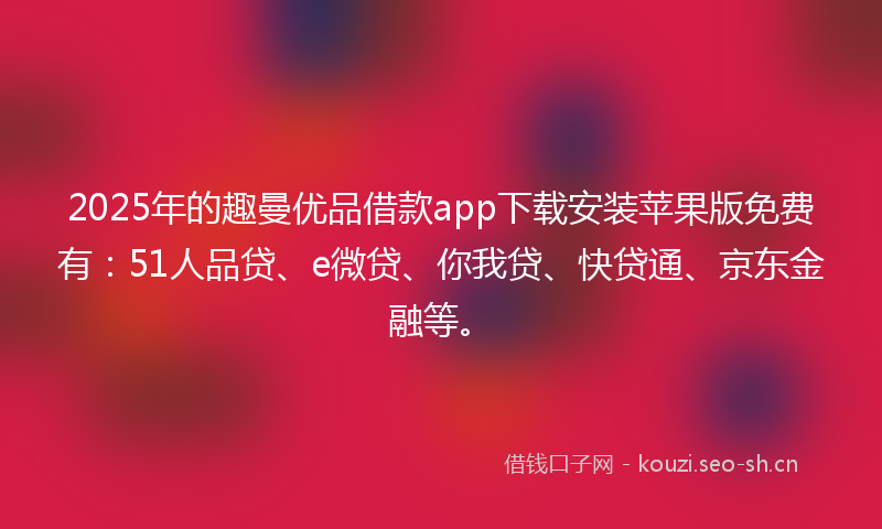 2025年的趣曼优品借款app下载安装苹果版免费有：51人品贷、e微贷、你我贷、快贷通、京东金融等。