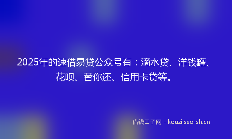 2025年的速借易贷公众号有：滴水贷、洋钱罐、花呗、替你还、信用卡贷等。