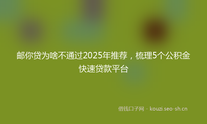 邮你贷为啥不通过2025年推荐，梳理5个公积金快速贷款平台
