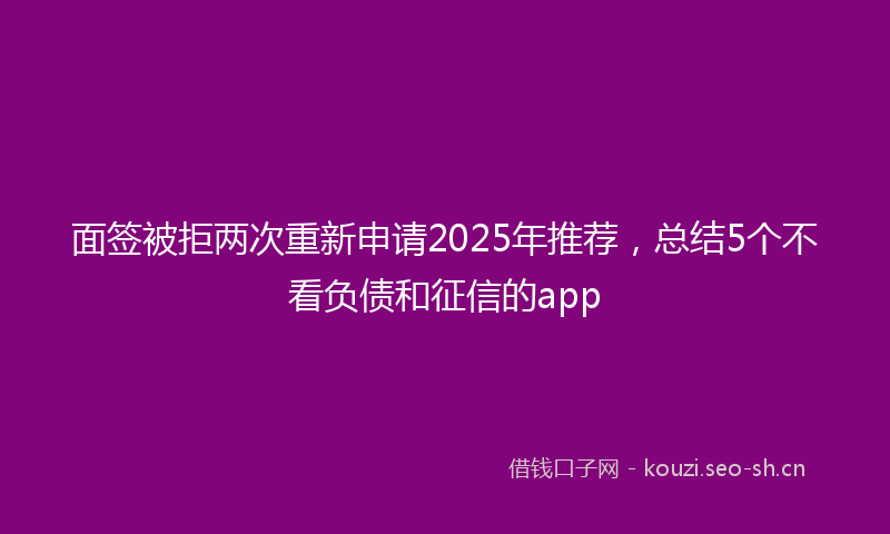 面签被拒两次重新申请2025年推荐，总结5个不看负债和征信的app