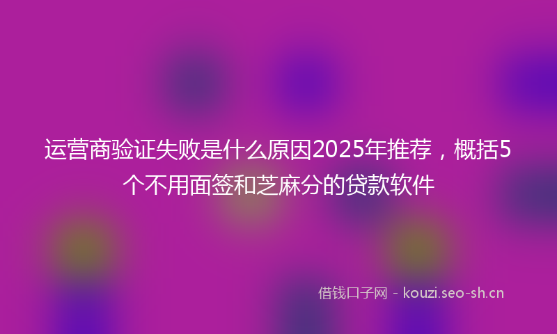 运营商验证失败是什么原因2025年推荐，概括5个不用面签和芝麻分的贷款软件