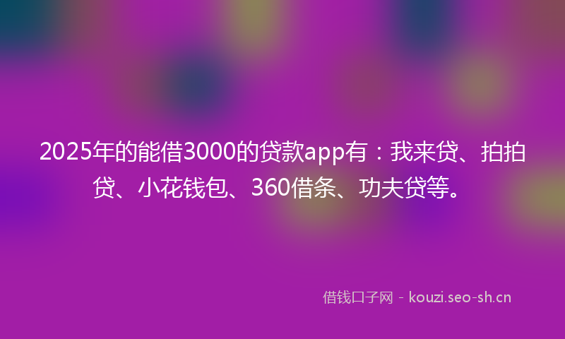 2025年的能借3000的贷款app有：我来贷、拍拍贷、小花钱包、360借条、功夫贷等。