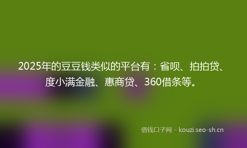 2025年的豆豆钱类似的平台有：省呗、拍拍贷、度小满金融、惠商贷、360借条等。