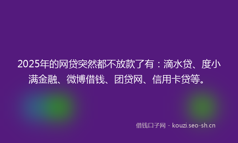 2025年的网贷突然都不放款了有：滴水贷、度小满金融、微博借钱、团贷网、信用卡贷等。