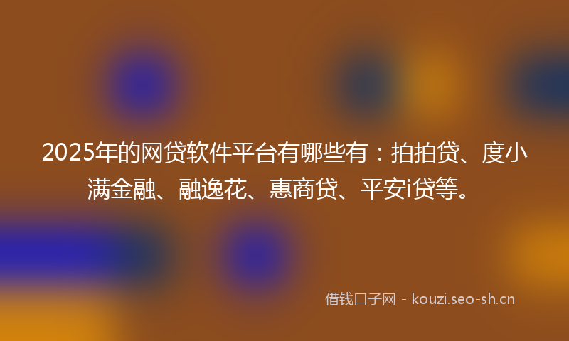2025年的网贷软件平台有哪些有：拍拍贷、度小满金融、融逸花、惠商贷、平安i贷等。