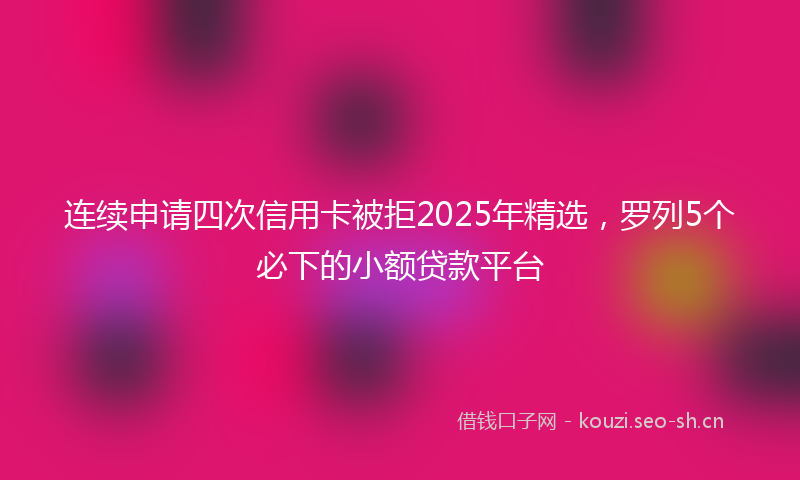 连续申请四次信用卡被拒2025年精选，罗列5个必下的小额贷款平台