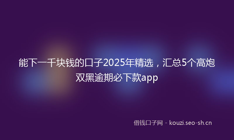 能下一千块钱的口子2025年精选，汇总5个高炮双黑逾期必下款app