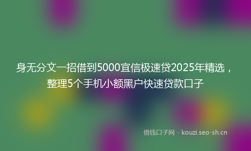 身无分文一招借到5000宜信极速贷2025年精选，整理5个手机小额黑户快速贷款口子