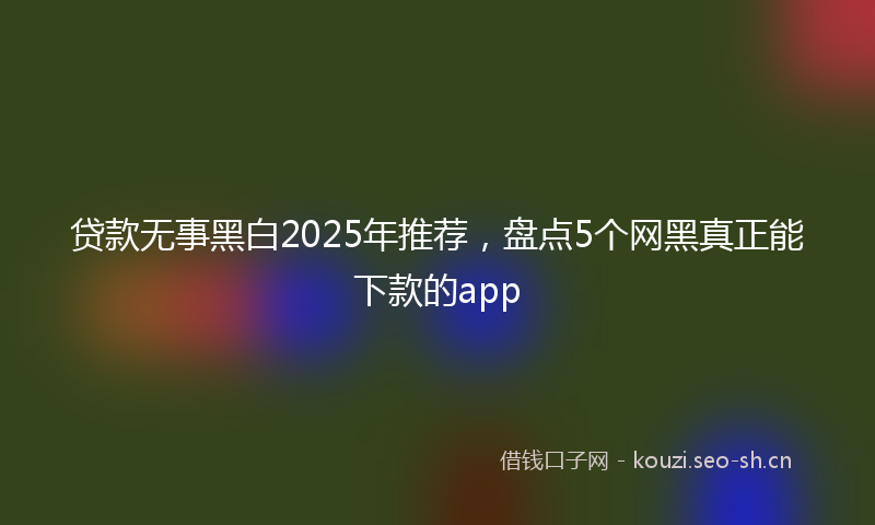 贷款无事黑白2025年推荐，盘点5个网黑真正能下款的app