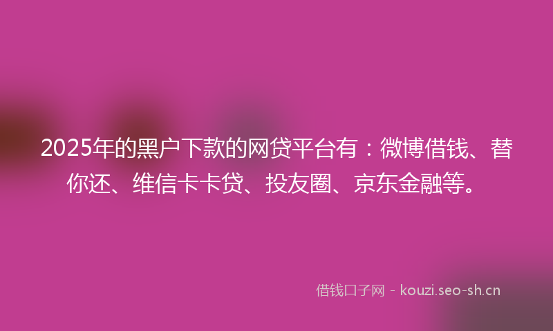 2025年的黑户下款的网贷平台有：微博借钱、替你还、维信卡卡贷、投友圈、京东金融等。