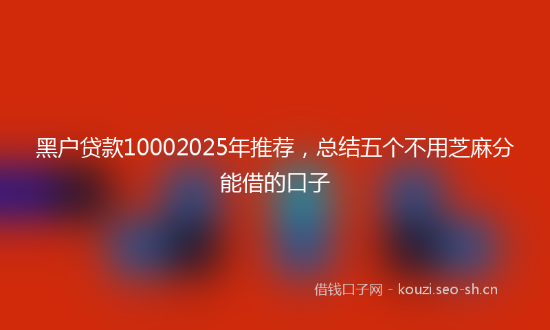 黑户贷款10002025年推荐，总结五个不用芝麻分能借的口子