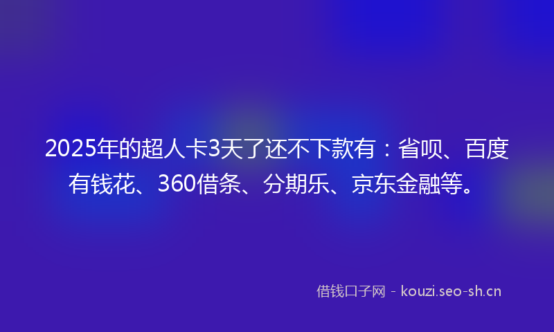 2025年的超人卡3天了还不下款有：省呗、百度有钱花、360借条、分期乐、京东金融等。
