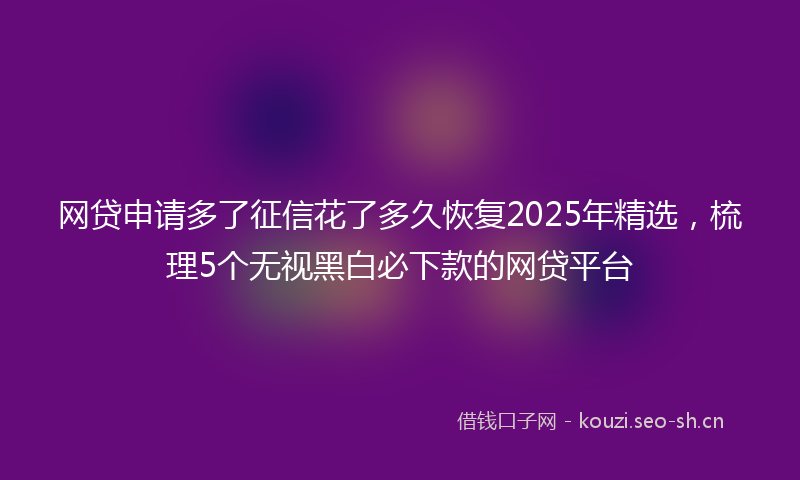 网贷申请多了征信花了多久恢复2025年精选，梳理5个无视黑白必下款的网贷平台